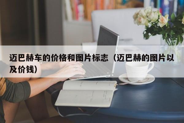 迈巴赫车的价格和图片标志（迈巴赫的图片以及价钱）