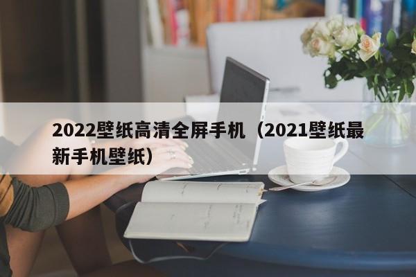 2022壁纸高清全屏手机(2021壁纸最新手机壁纸)