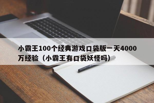 小霸王100个经典游戏口袋版一天4000万经验（小霸王有口袋妖怪吗）