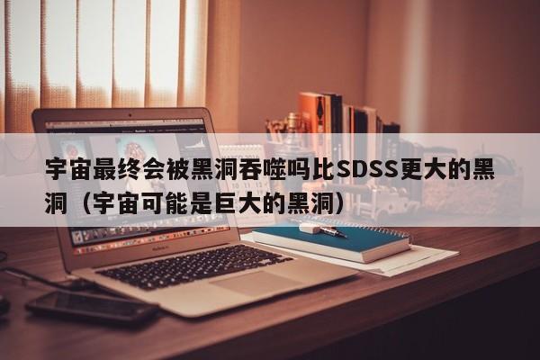 宇宙最终会被黑洞吞噬吗比SDSS更大的黑洞（宇宙可能是巨大的黑洞）