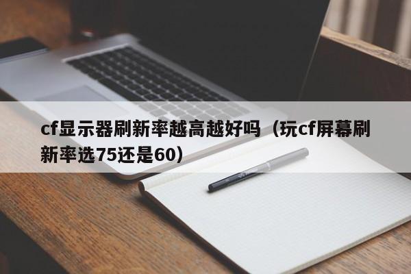 cf显示器刷新率越高越好吗（玩cf屏幕刷新率选75还是60）