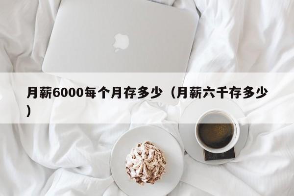 月薪6000每个月存多少（月薪六千存多少）