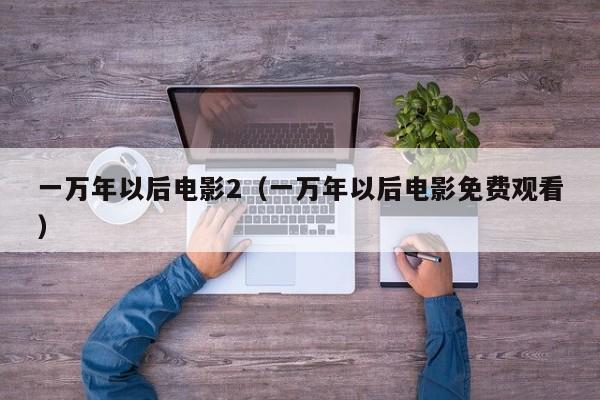 一万年以后电影2（一万年以后电影免费观看）
