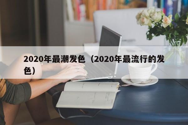 2020年最潮发色（2020年最流行的发色）