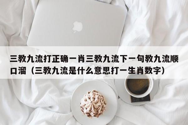 三教九流打正确一肖三教九流下一句教九流顺口溜(三教九流是什么意思打一生肖数字)