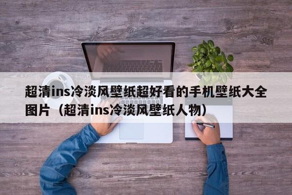 超清ins冷淡风壁纸超好看的手机壁纸大全图片（超清ins冷淡风壁纸人物）