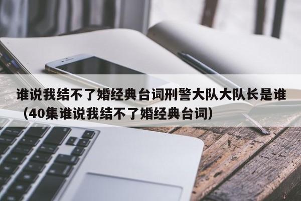 谁说我结不了婚经典台词刑警大队大队长是谁（40集谁说我结不了婚经典台词）