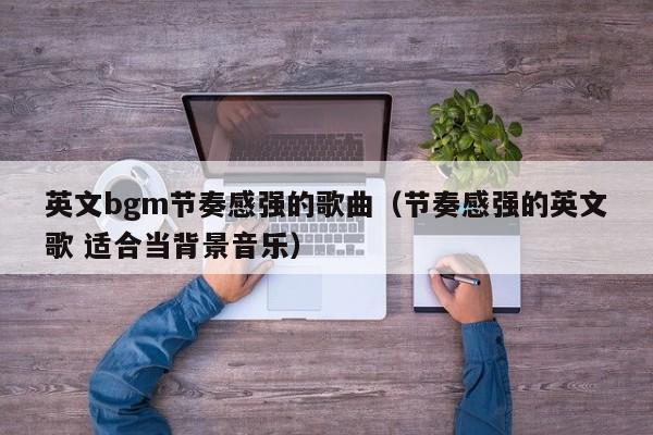 英文bgm节奏感强的歌曲（节奏感强的英文歌 适合当背景音乐）