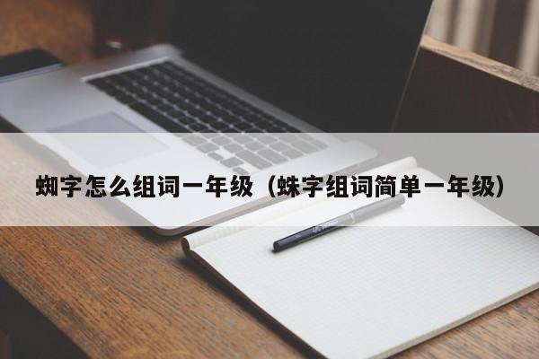 蜘字怎么组词一年级（蛛字组词简单一年级）