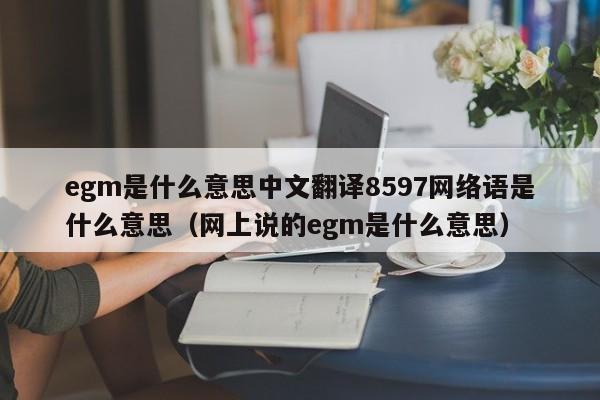 egm是什么意思中文翻译8597网络语是什么意思（网上说的egm是什么意思）