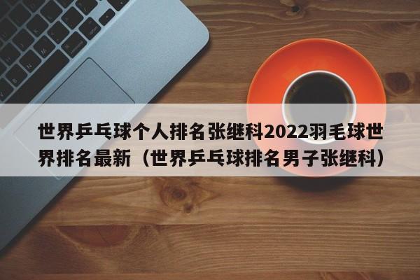 世界乒乓球个人排名张继科2022羽毛球世界排名最新（世界乒乓球排名男子张继科）