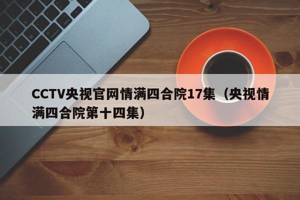 CCTV央视官网情满四合院17集（央视情满四合院第十四集）