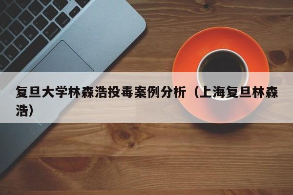 复旦大学林森浩投毒案例分析（上海复旦林森浩）