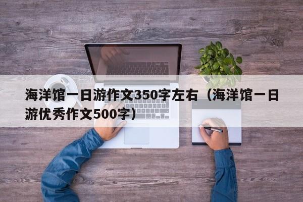海洋馆一日游作文350字左右(海洋馆一日游优秀作文500字)