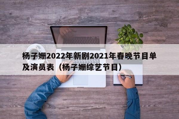 杨子姗2022年新剧2021年春晚节目单及演员表（杨子姗综艺节目）