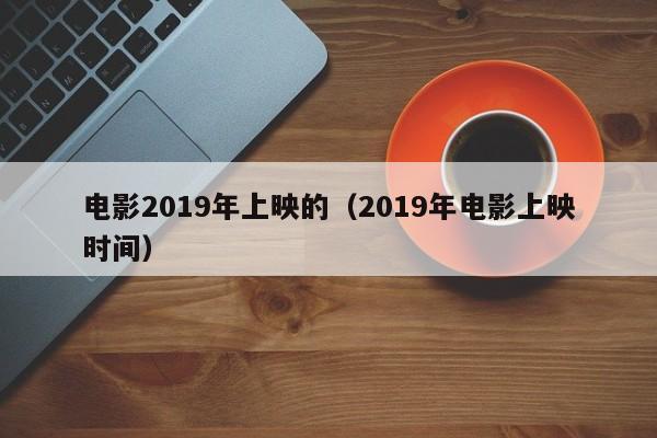 电影2019年上映的（2019年电影上映时间）