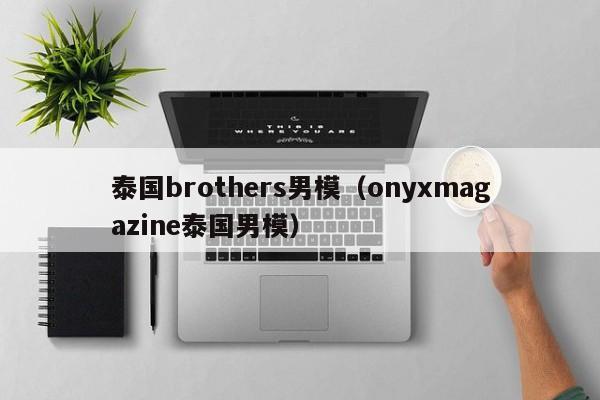 泰国brothers男模（onyxmagazine泰国男模）