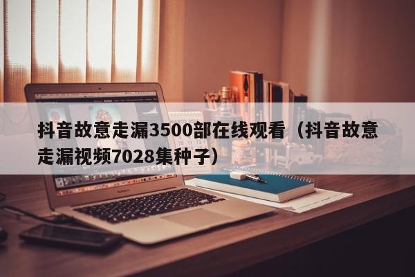 抖音故意走漏3500部在线观看（抖音故意走漏视频7028集种子）