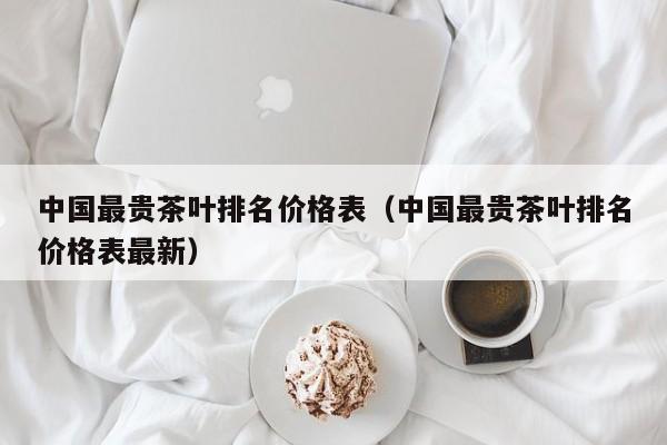 中国最贵茶叶排名价格表（中国最贵茶叶排名价格表最新）