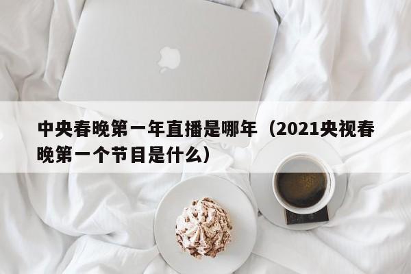 中央春晚第一年直播是哪年（2021央视春晚第一个节目是什么）