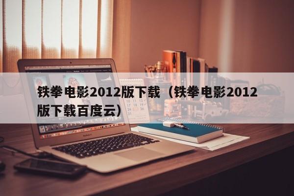 铁拳电影2012版下载(铁拳电影2012版下载百度云)