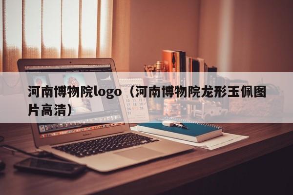 河南博物院logo（河南博物院龙形玉佩图片高清）