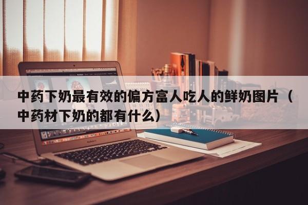 中药下奶最有效的偏方富人吃人的鲜奶图片（中药材下奶的都有什么）