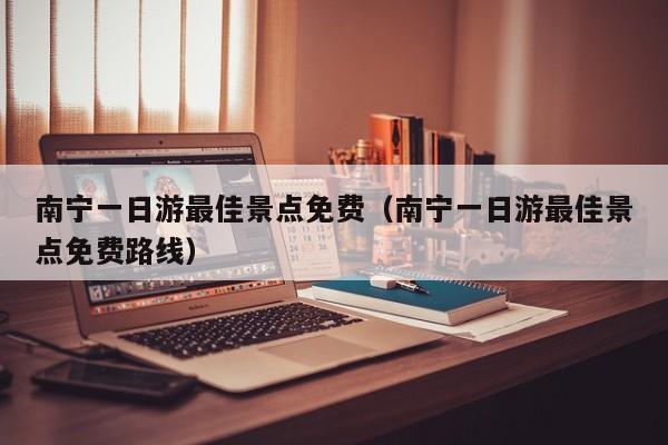 南宁一日游最佳景点免费(南宁一日游最佳景点免费路线)