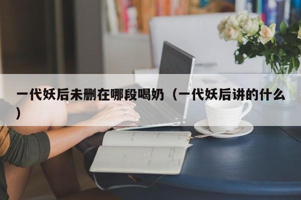 一代妖后未删在哪段喝奶（一代妖后讲的什么）
