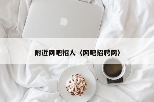附近网吧招人（网吧招聘网）