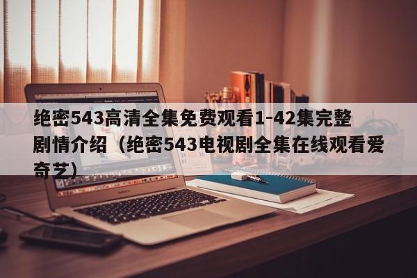 绝密543高清全集免费观看1-42集完整剧情介绍（绝密543电视剧全集在线观看爱奇艺）