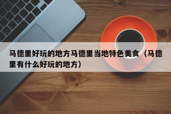 马德里好玩的地方马德里当地特色美食（马德里有什么好玩的地方）