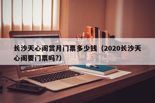 长沙天心阁赏月门票多少钱（2020长沙天心阁要门票吗?）