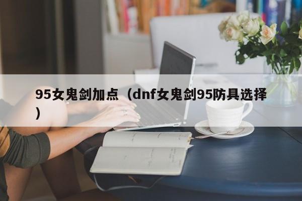 95女鬼剑加点（dnf女鬼剑95防具选择）