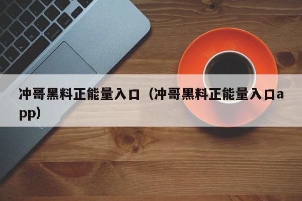 冲哥黑料正能量入口（冲哥黑料正能量入口app）