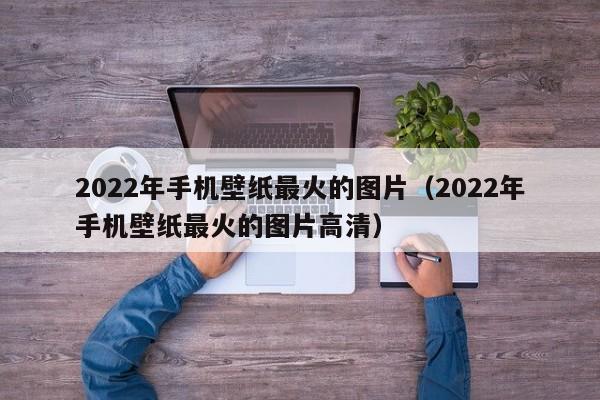 2022年手机壁纸最火的图片（2022年手机壁纸最火的图片高清）