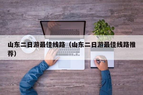山东二日游最佳线路（山东二日游最佳线路推荐）