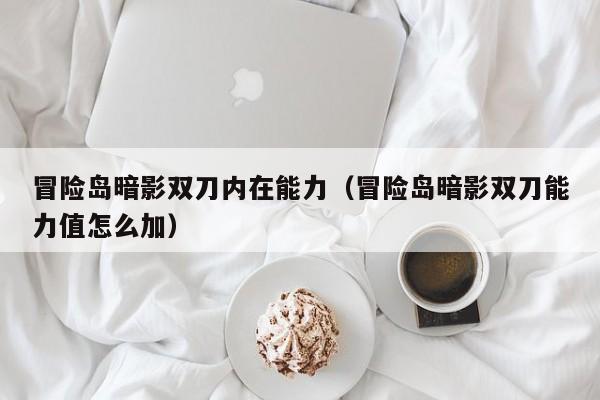 冒险岛暗影双刀内在能力（冒险岛暗影双刀能力值怎么加）