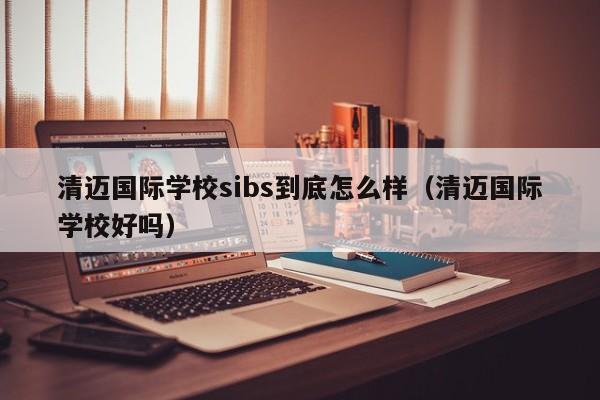 清迈国际学校sibs到底怎么样（清迈国际学校好吗）
