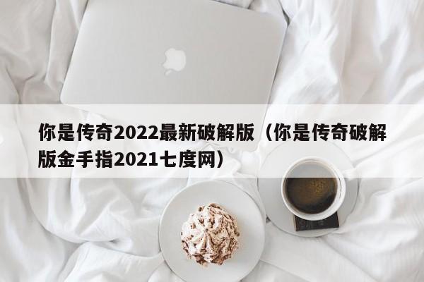你是传奇2022最新破解版（你是传奇破解版金手指2021七度网）