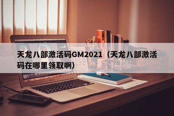 天龙八部激活码GM2021(天龙八部激活码在哪里领取啊)