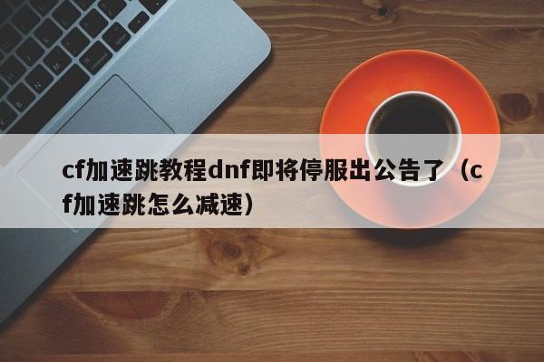 cf加速跳教程dnf即将停服出公告了（cf加速跳怎么减速）