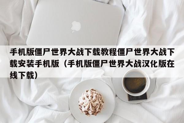 手机版僵尸世界大战下载教程僵尸世界大战下载安装手机版（手机版僵尸世界大战汉化版在线下载）