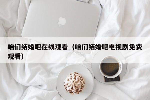 咱们结婚吧在线观看（咱们结婚吧电视剧免费观看）