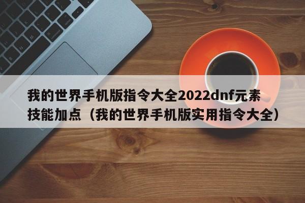 我的世界手机版指令大全2022dnf元素技能加点（我的世界手机版实用指令大全）