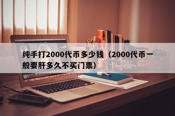 纯手打2000代币多少钱（2000代币一般要肝多久不买门票）