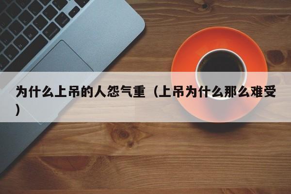 为什么上吊的人怨气重（上吊为什么那么难受）