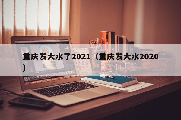 重庆发大水了2021（重庆发大水2020）