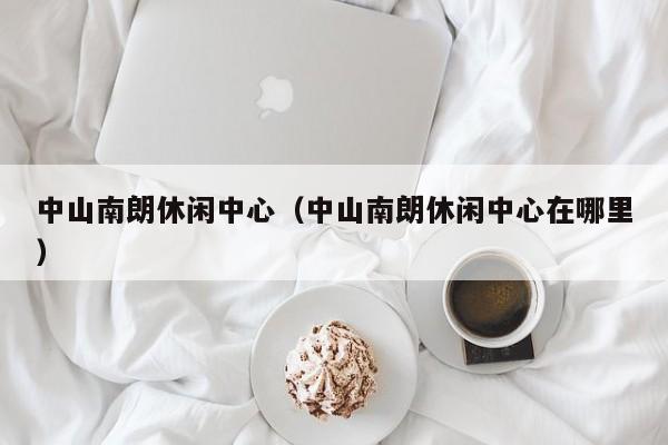中山南朗休闲中心（中山南朗休闲中心在哪里）