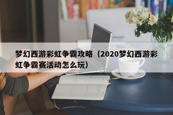 梦幻西游彩虹争霸攻略（2020梦幻西游彩虹争霸赛活动怎么玩）